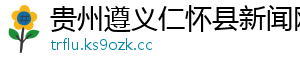 贵州遵义仁怀县新闻网